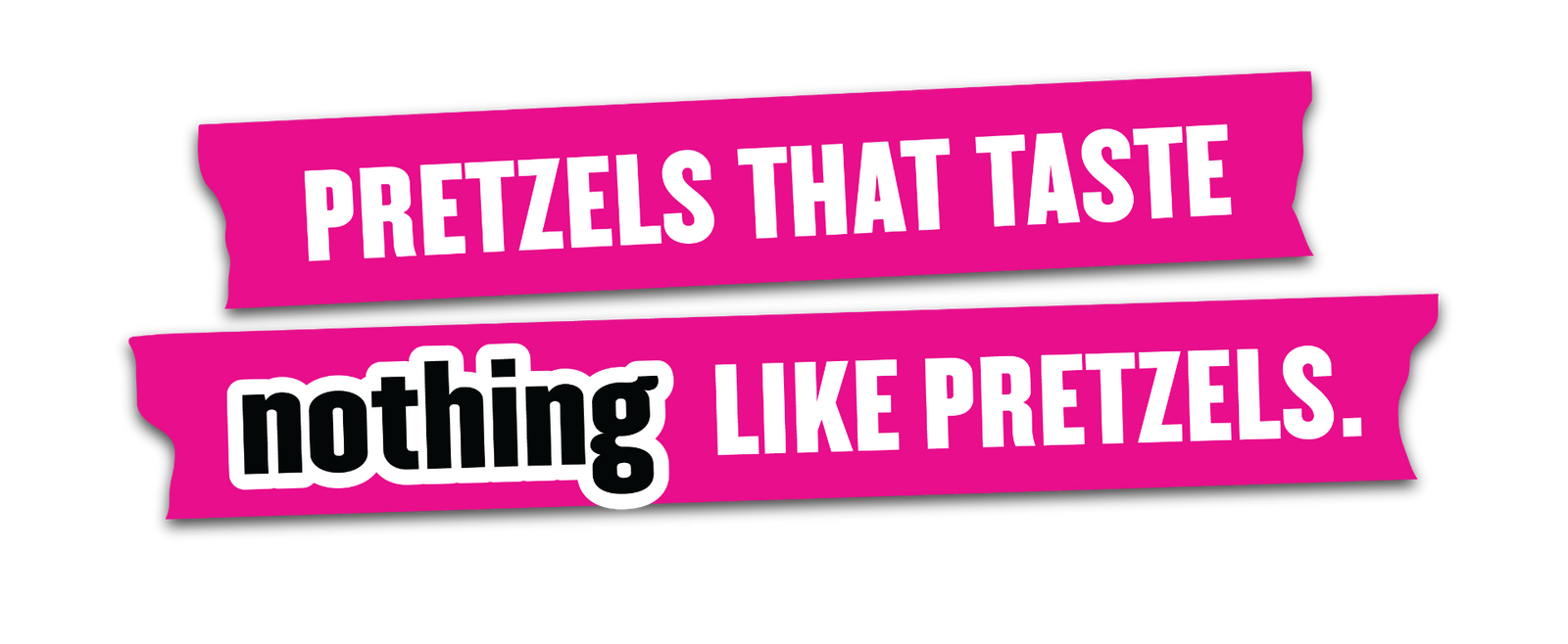 PRETZELS THAT TASTE NOTHING LIKE PRETZELS.